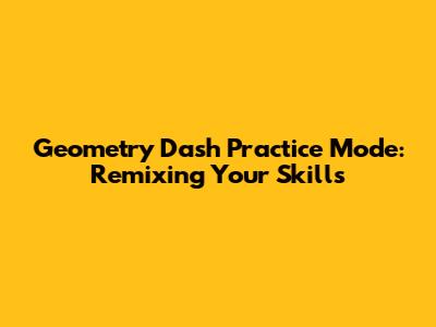 Geometry Dash Practice Mode: Remixing Your Skills