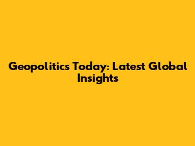 Geopolitics Today: Latest Global Insights