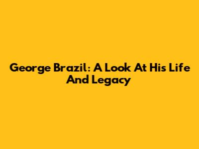 George Brazil: A Look At His Life And Legacy