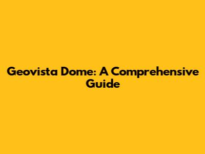 Geovista Dome: A Comprehensive Guide