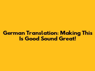 German Translation: Making 'This Is Good' Sound Great!