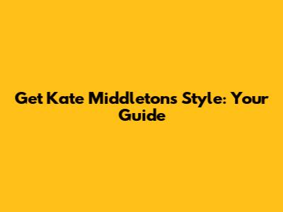 Get Kate Middleton's Style: Your Guide
