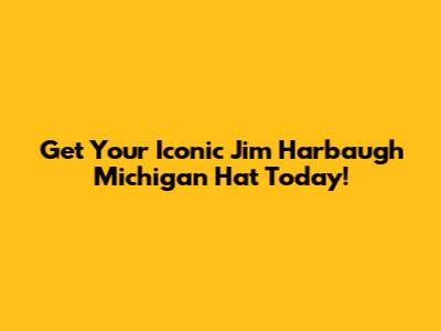 Get Your Iconic Jim Harbaugh Michigan Hat Today!