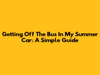 Getting Off The Bus In My Summer Car: A Simple Guide