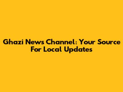 Ghazi News Channel: Your Source For Local Updates