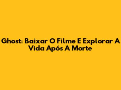 Ghost: Baixar O Filme E Explorar A Vida Após A Morte
