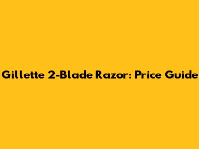 Gillette 2-Blade Razor: Price Guide
