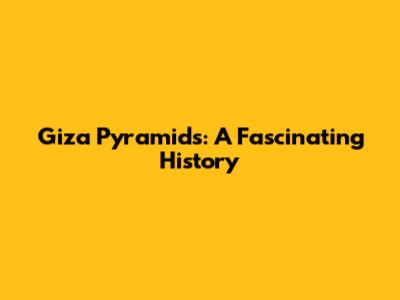 Giza Pyramids: A Fascinating History