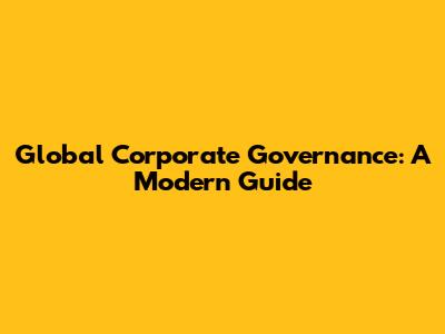 Global Corporate Governance: A Modern Guide