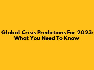 Global Crisis Predictions For 2023: What You Need To Know