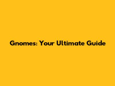 Gnomes: Your Ultimate Guide