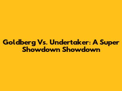 Goldberg Vs. Undertaker: A Super Showdown Showdown