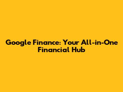 Google Finance: Your All-in-One Financial Hub
