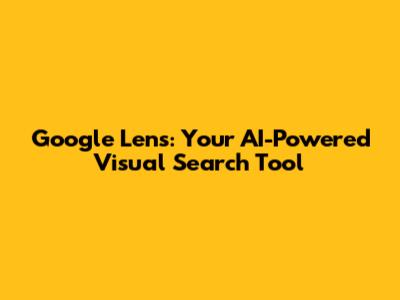 Google Lens: Your AI-Powered Visual Search Tool