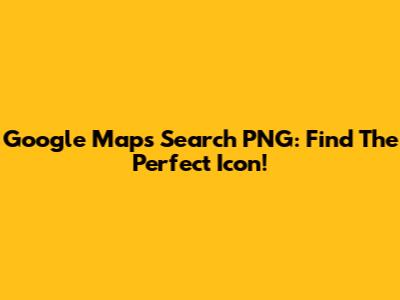Google Maps Search PNG: Find The Perfect Icon!
