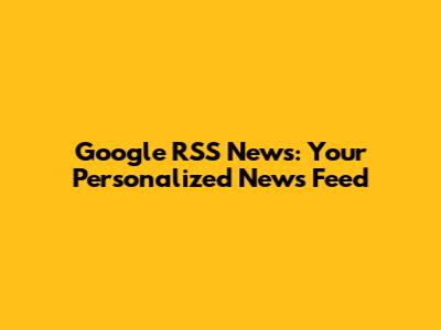 Google RSS News: Your Personalized News Feed