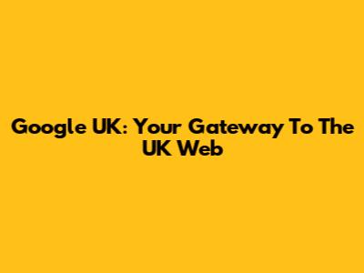 Google UK: Your Gateway To The UK Web