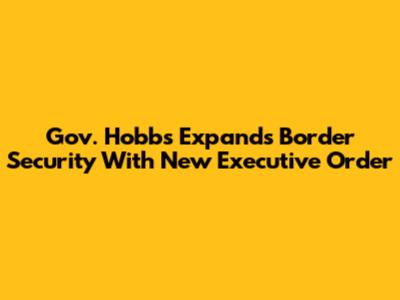 Gov. Hobbs Expands Border Security With New Executive Order