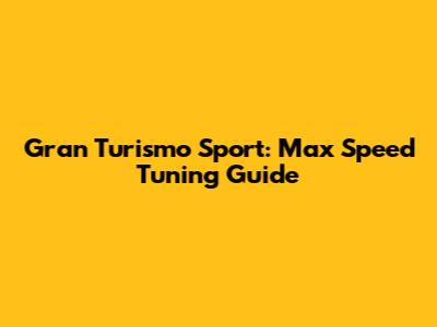 Gran Turismo Sport: Max Speed Tuning Guide