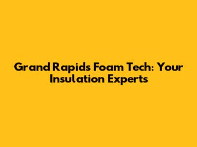 Grand Rapids Foam Tech: Your Insulation Experts