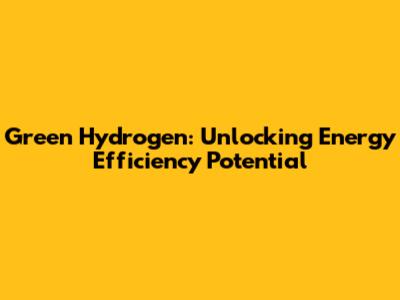 Green Hydrogen: Unlocking Energy Efficiency Potential