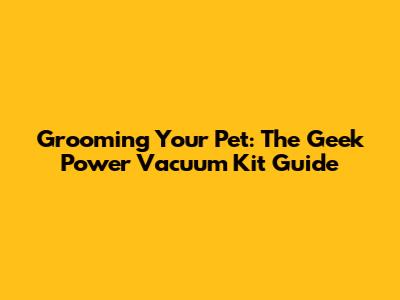 Grooming Your Pet: The Geek Power Vacuum Kit Guide