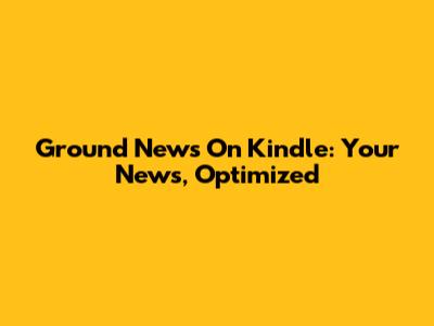 Ground News On Kindle: Your News, Optimized