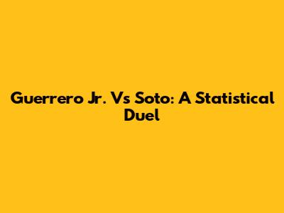Guerrero Jr. Vs Soto: A Statistical Duel