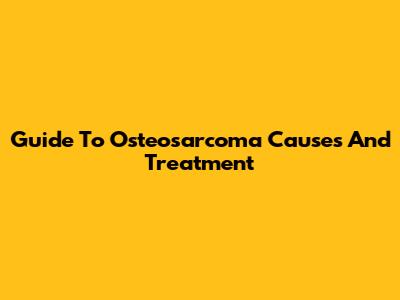 Guide To Osteosarcoma Causes And Treatment