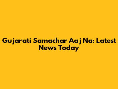 Gujarati Samachar Aaj Na: Latest News Today