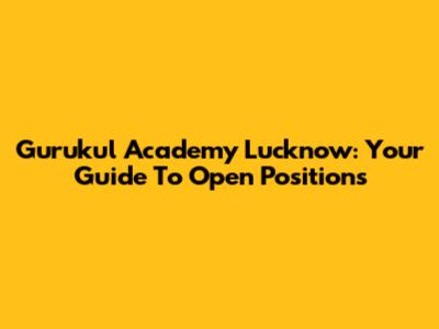 Gurukul Academy Lucknow: Your Guide To Open Positions