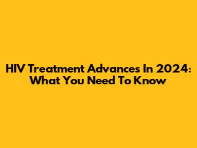 HIV Treatment Advances In 2024: What You Need To Know