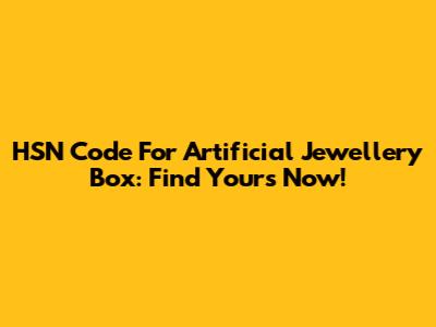 HSN Code For Artificial Jewellery Box: Find Yours Now!