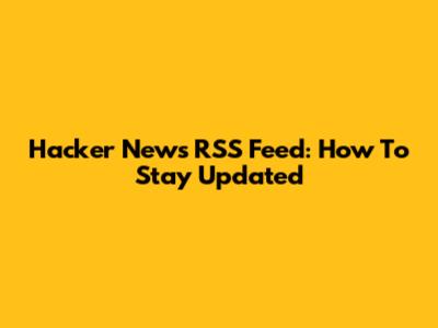 Hacker News RSS Feed: How To Stay Updated