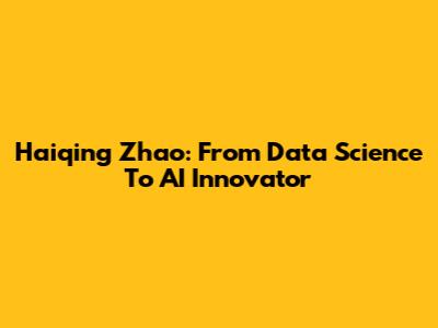 Haiqing Zhao: From Data Science To AI Innovator