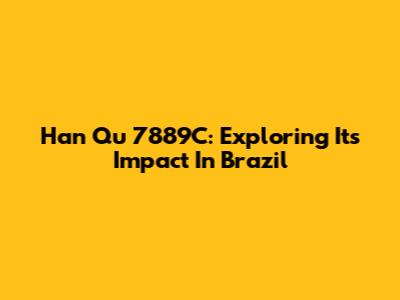 Han Qu 7889C: Exploring Its Impact In Brazil