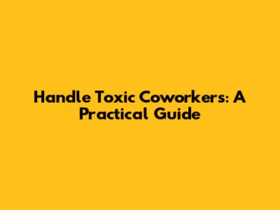 Handle Toxic Coworkers: A Practical Guide