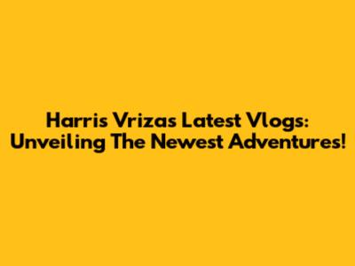 Harris Vriza's Latest Vlogs: Unveiling The Newest Adventures!