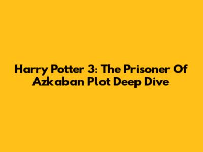 Harry Potter 3: The Prisoner Of Azkaban Plot Deep Dive
