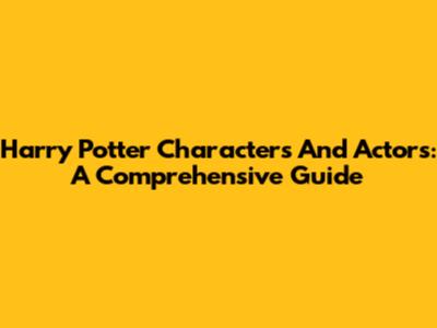 Harry Potter Characters And Actors: A Comprehensive Guide