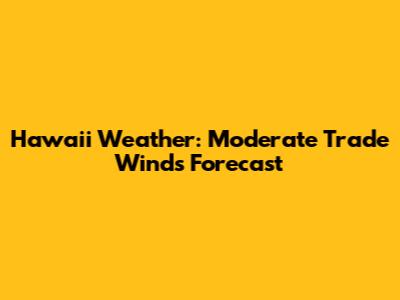 Hawaii Weather: Moderate Trade Winds Forecast