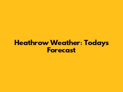 Heathrow Weather: Today's Forecast