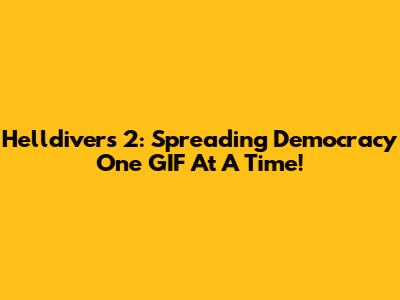 Helldivers 2: Spreading Democracy One GIF At A Time!