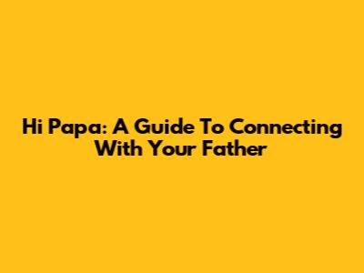 Hi Papa: A Guide To Connecting With Your Father