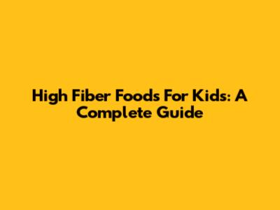 High Fiber Foods For Kids: A Complete Guide