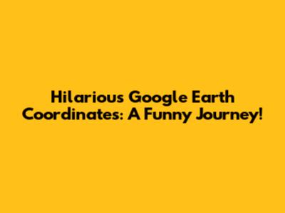 Hilarious Google Earth Coordinates: A Funny Journey!
