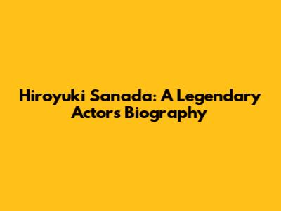 Hiroyuki Sanada: A Legendary Actor's Biography