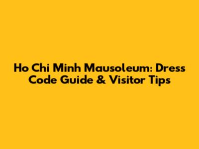 Ho Chi Minh Mausoleum: Dress Code Guide & Visitor Tips