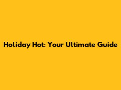 Holiday Hot: Your Ultimate Guide