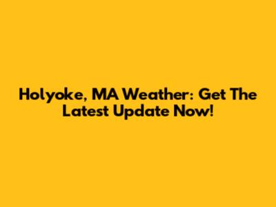 Holyoke, MA Weather: Get The Latest Update Now!